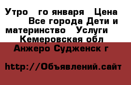  Утро 1-го января › Цена ­ 18 - Все города Дети и материнство » Услуги   . Кемеровская обл.,Анжеро-Судженск г.